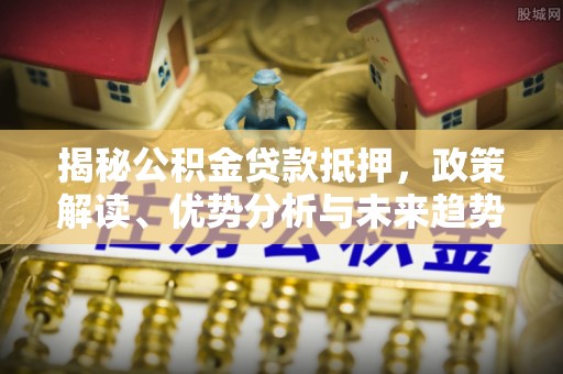 镜湖揭秘公积金贷款抵押，政策解读、优势分析与未来趋势