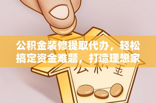 镜湖公积金装修提取代办，轻松搞定资金难题，打造理想家居