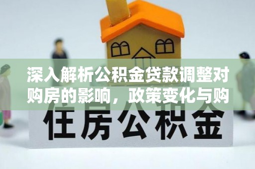 镜湖深入解析公积金贷款调整对购房的影响，政策变化与购房者选择