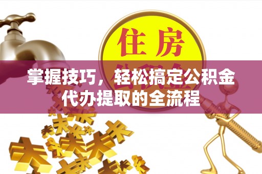 镜湖掌握技巧，轻松搞定公积金代办提取的全流程