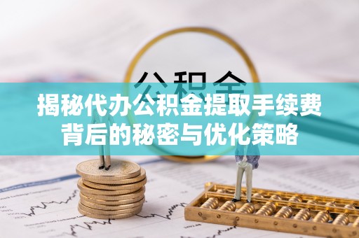 镜湖揭秘代办公积金提取手续费背后的秘密与优化策略