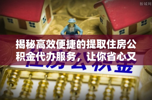 镜湖揭秘高效便捷的提取住房公积金代办服务，让你省心又省力