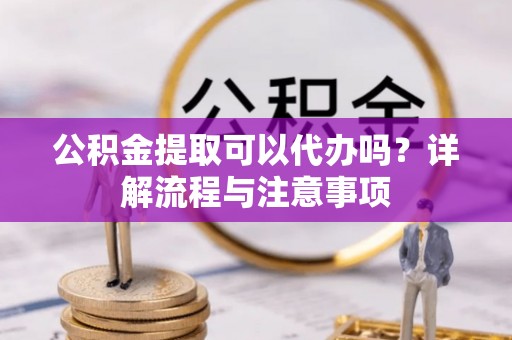 镜湖公积金提取可以代办吗？详解流程与注意事项