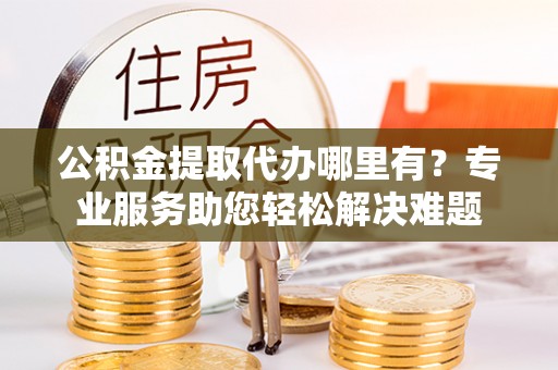 镜湖公积金提取代办哪里有？专业服务助您轻松解决难题