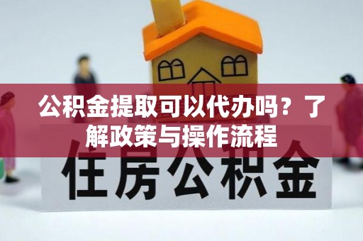 镜湖公积金提取可以代办吗？了解政策与操作流程