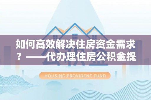 镜湖如何高效解决住房资金需求？——代办理住房公积金提取服务全解析