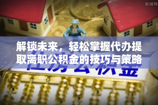 镜湖解锁未来，轻松掌握代办提取离职公积金的技巧与策略
