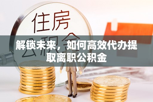 镜湖解锁未来，如何高效代办提取离职公积金