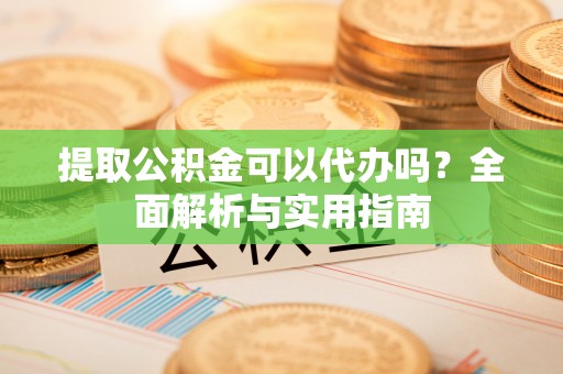 镜湖提取公积金可以代办吗？全面解析与实用指南
