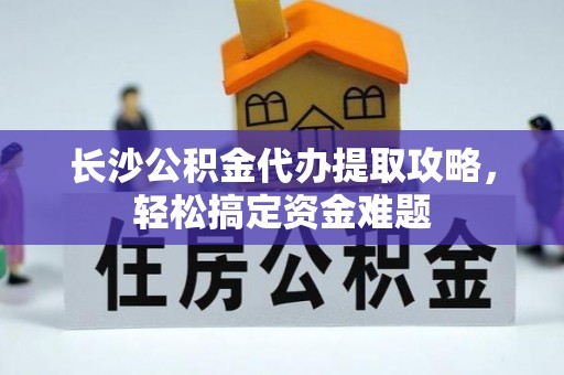 镜湖长沙公积金代办提取攻略，轻松搞定资金难题