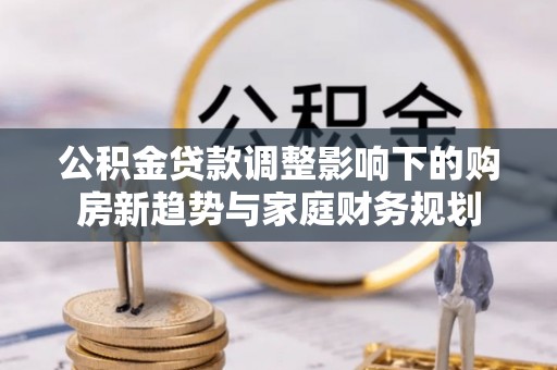 镜湖公积金贷款调整影响下的购房新趋势与家庭财务规划