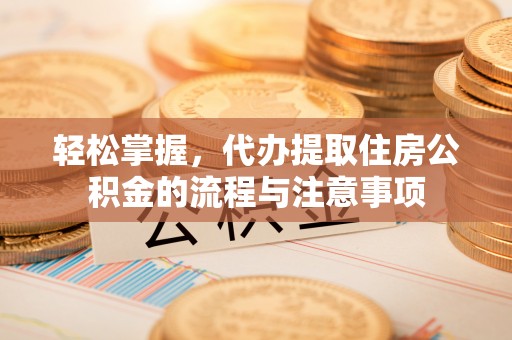 镜湖轻松掌握，代办提取住房公积金的流程与注意事项