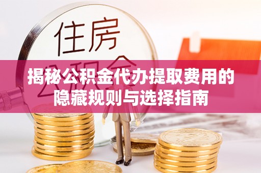 镜湖揭秘公积金代办提取费用的隐藏规则与选择指南