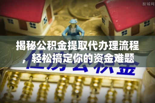 镜湖揭秘公积金提取代办理流程，轻松搞定你的资金难题