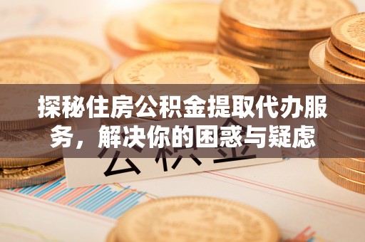镜湖探秘住房公积金提取代办服务，解决你的困惑与疑虑
