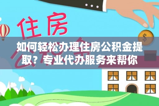 镜湖如何轻松办理住房公积金提取？专业代办服务来帮你