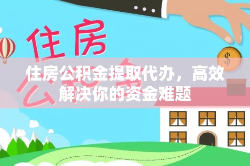 镜湖住房公积金提取代办，高效解决你的资金难题