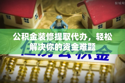 镜湖公积金装修提取代办，轻松解决你的资金难题