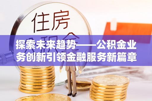 镜湖探索未来趋势——公积金业务创新引领金融服务新篇章