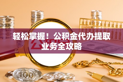 镜湖轻松掌握！公积金代办提取业务全攻略
