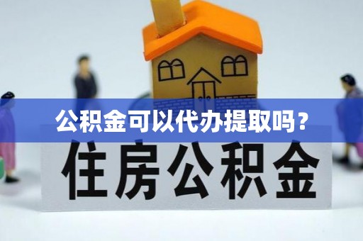镜湖公积金可以代办提取吗？