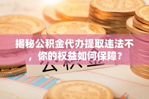 镜湖揭秘公积金代办提取违法不，你的权益如何保障？